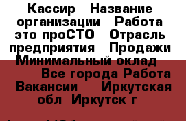 Кассир › Название организации ­ Работа-это проСТО › Отрасль предприятия ­ Продажи › Минимальный оклад ­ 8 840 - Все города Работа » Вакансии   . Иркутская обл.,Иркутск г.